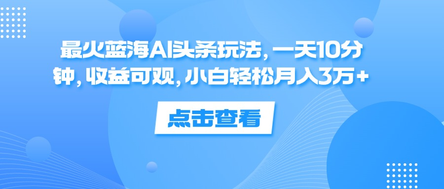 一天10分钟，收益可观，小白轻松月入3万+，最火蓝海AI头条玩法-佐帆副业网