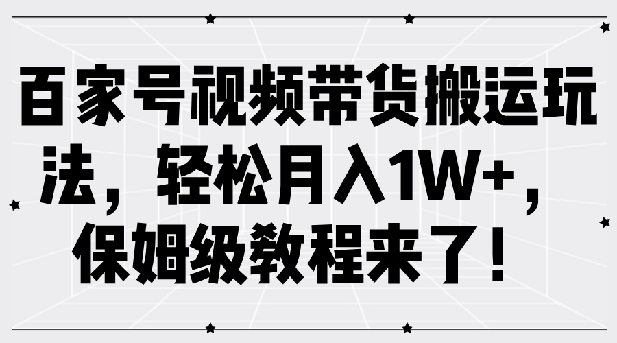 百家号视频带货搬运玩法，轻松月入1W+，保姆级教程来了！-佐帆副业网