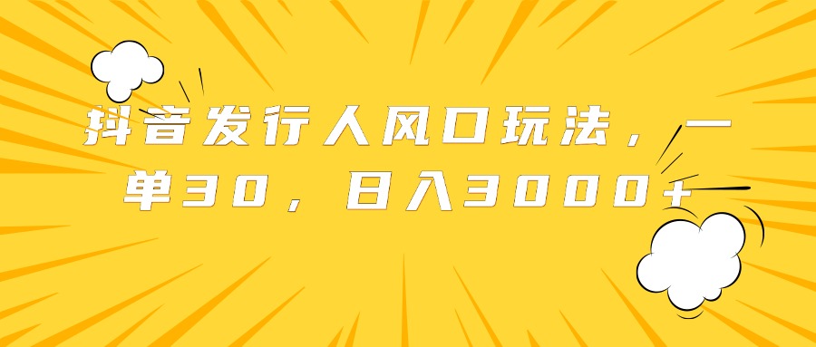 抖音发行人风口玩法，一单30，日入3000+-佐帆副业网