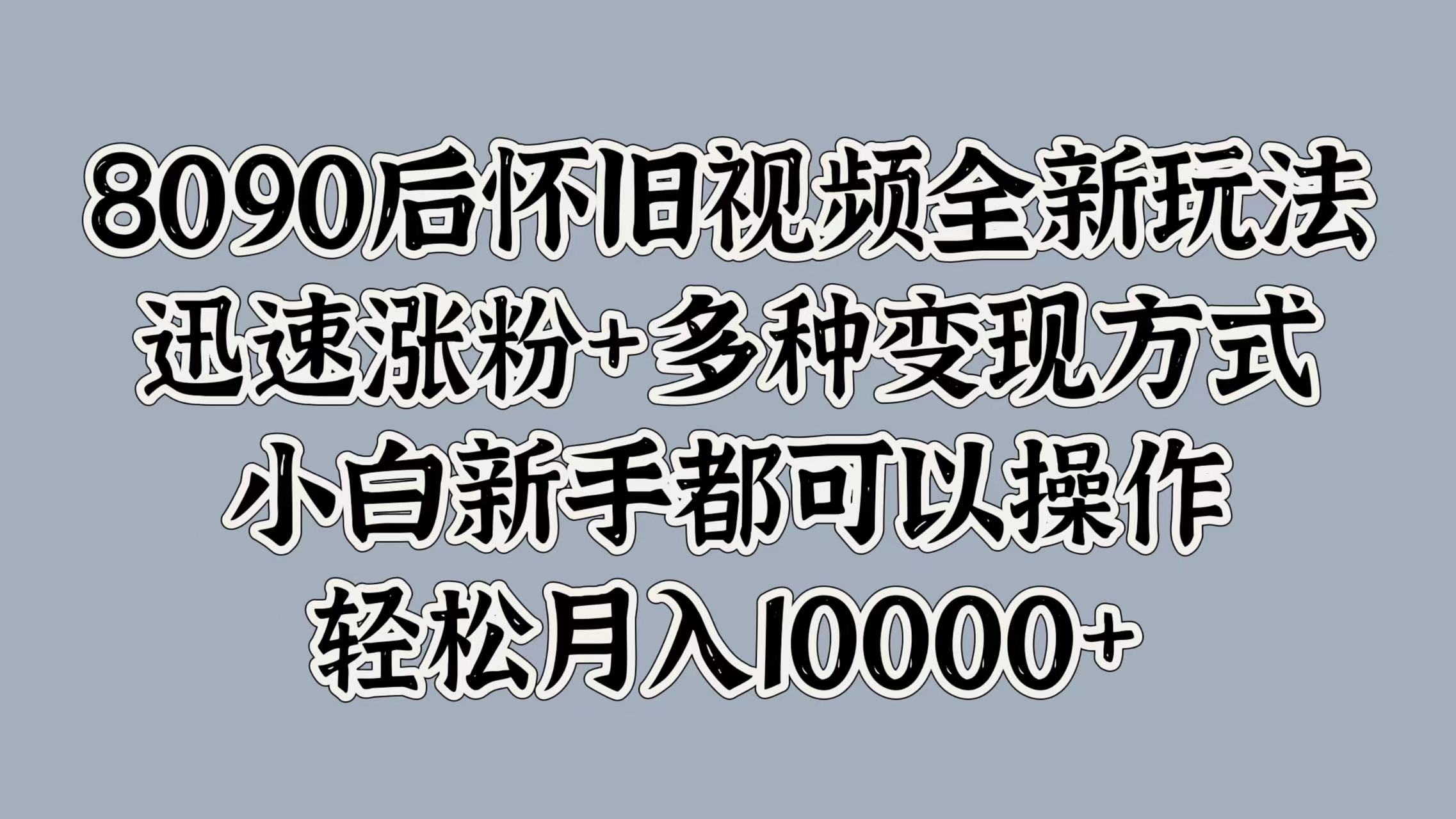 8090后怀旧视频全新玩法，迅速涨粉+多种变现方式，小白新手都可以操作，轻松月入10000+-佐帆副业网
