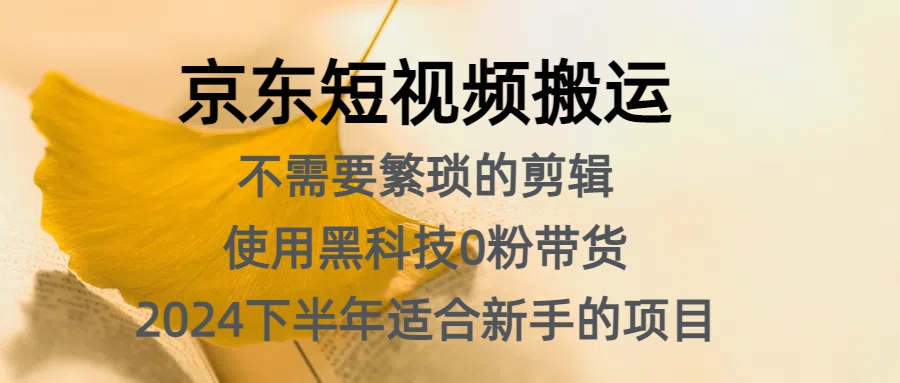 京东短视频搬运，不需要繁琐的剪辑，使用黑科技0粉带货，2024下半年新手适合的项目，抓住机会赶紧冲-佐帆副业网