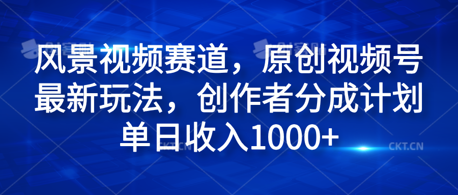 风景视频赛道，原创视频号最新玩法，创作者分成计划单日收入1000+-佐帆副业网