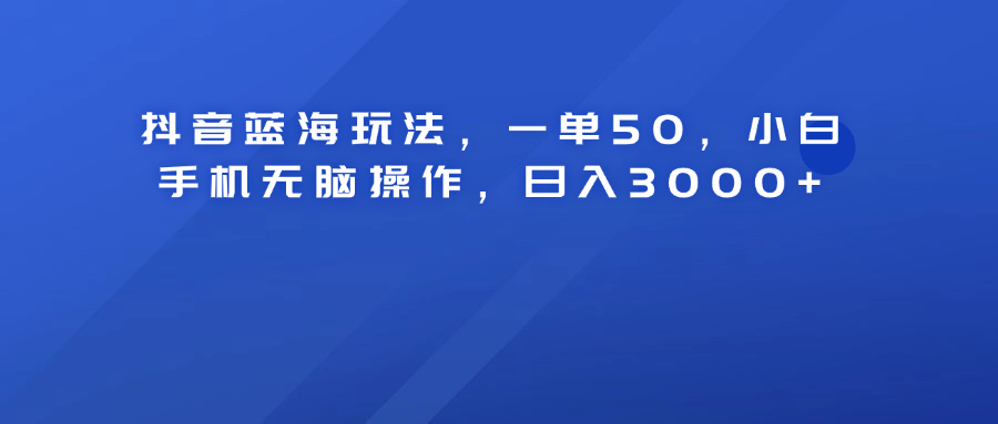 抖音蓝海玩法，一单50！小白手机无脑操作，日入3000+-佐帆副业网