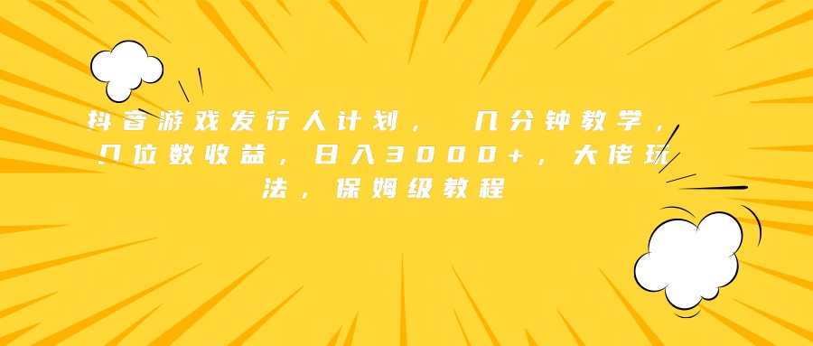 抖音游戏发行人计划， 几分钟教学，几位数收益，日入3000+，大佬玩法，保姆级教程-佐帆副业网