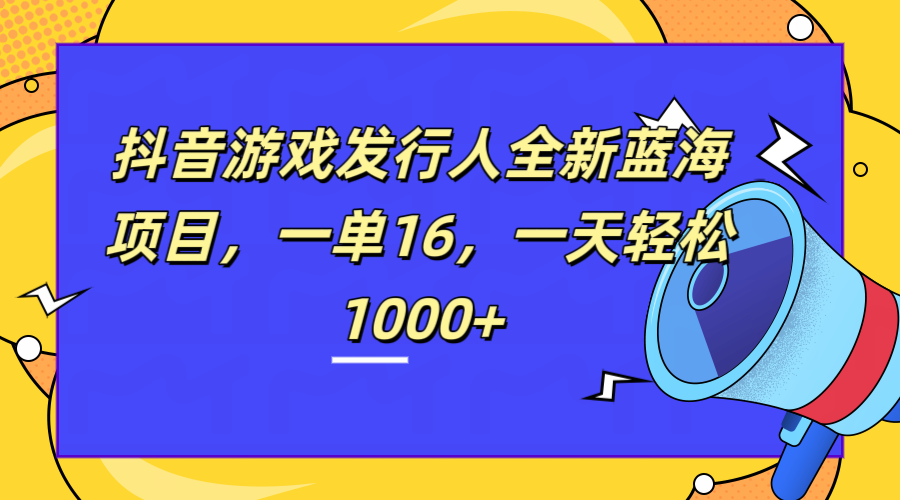 全新抖音游戏发行人蓝海项目，一单16，一天轻松1000+-佐帆副业网