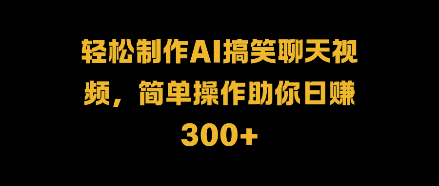 轻松制作AI搞笑聊天视频，简单操作助你日赚300+-佐帆副业网