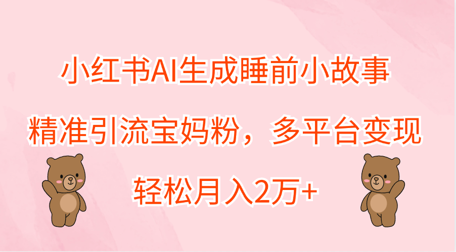 小红书AI生成睡前小故事，精准引流宝妈粉，轻松月入2万+，多平台变现-佐帆副业网