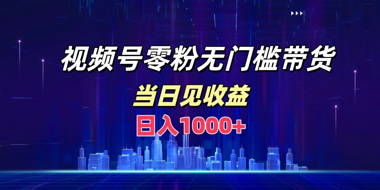 视频号0粉无门槛带货，日入1000+，当天见收益-佐帆副业网