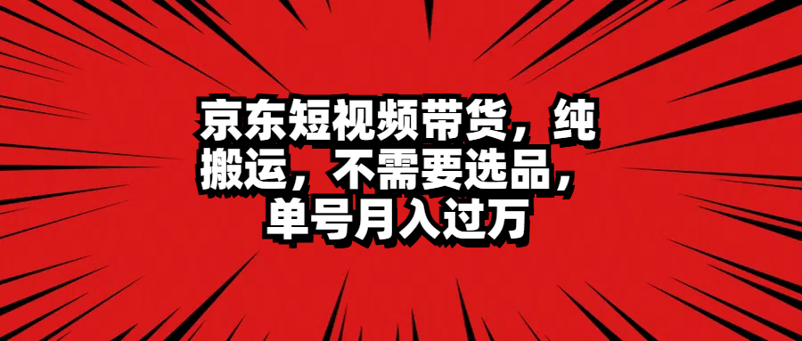 京东短视频带货，纯搬运，不需要选品，单号月入过万-佐帆副业网