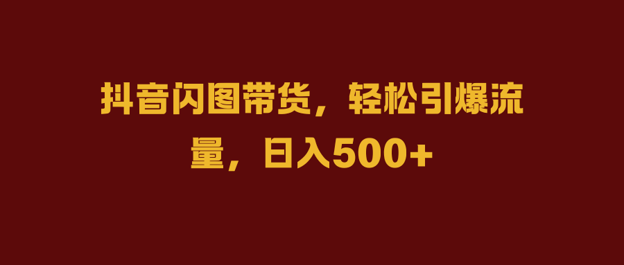 抖音闪图带货，轻松引爆流量，日入500+-佐帆副业网