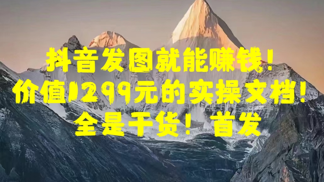 抖音发图就能赚钱！价值1299元的实操文档，全是干货！首发-佐帆副业网