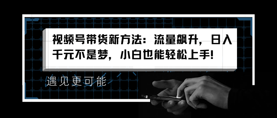 视频号带货新方法：流量飙升，日入千元不是梦，小白也能轻松上手！-佐帆副业网