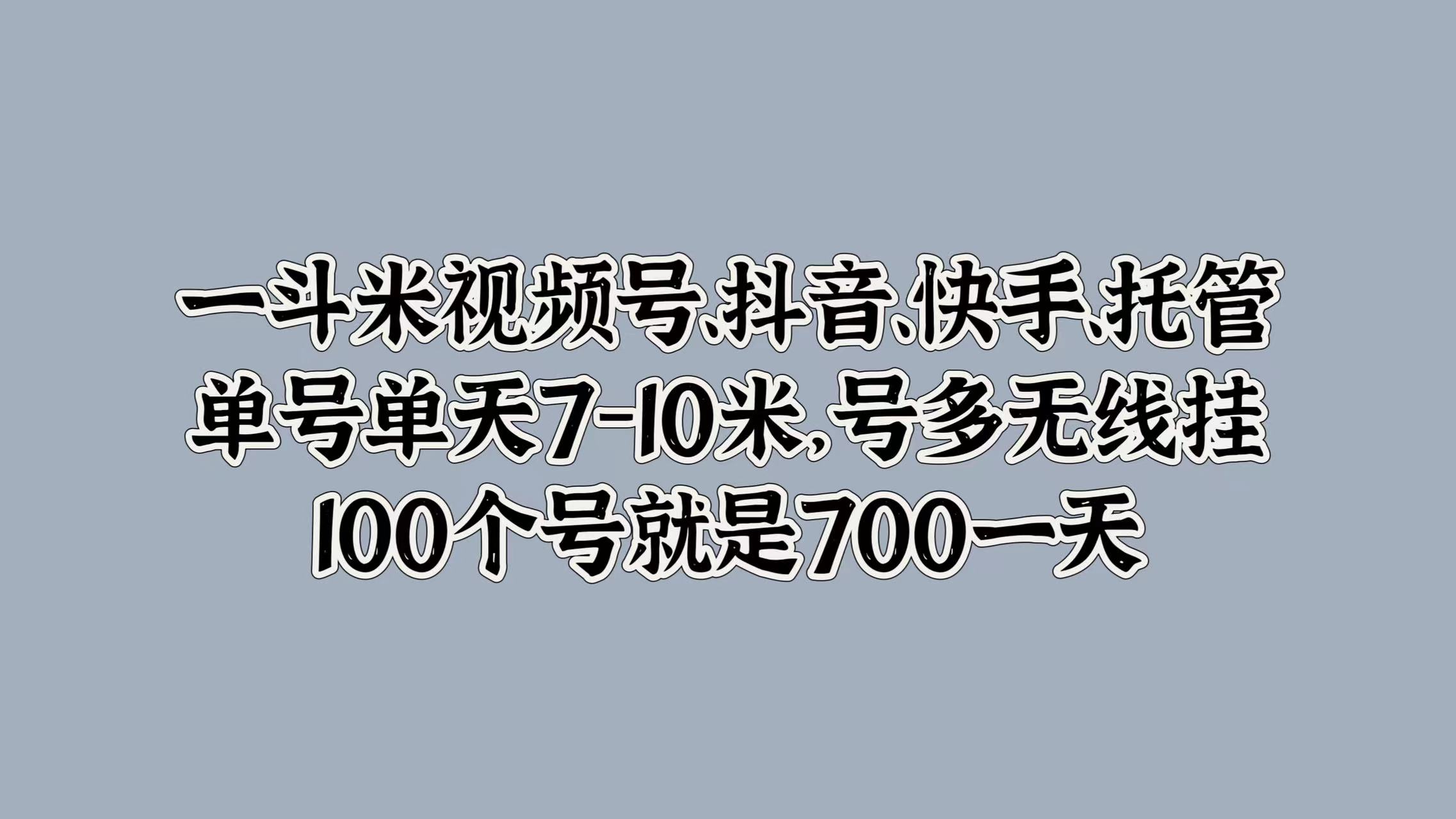 一斗米视频号、抖音、快手、托管，单号单天7-10米，号多无线挂，100个号就是700一天-佐帆副业网