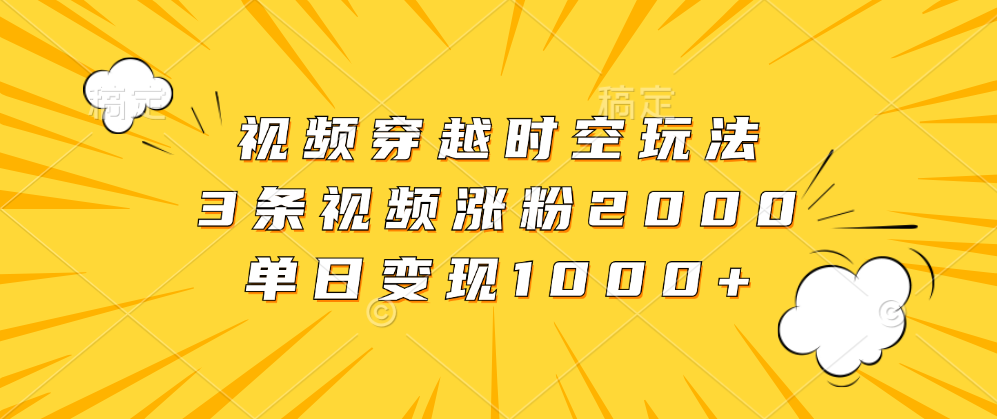视频穿越时空玩法，3条视频涨粉2000，单日变现1000+-佐帆副业网