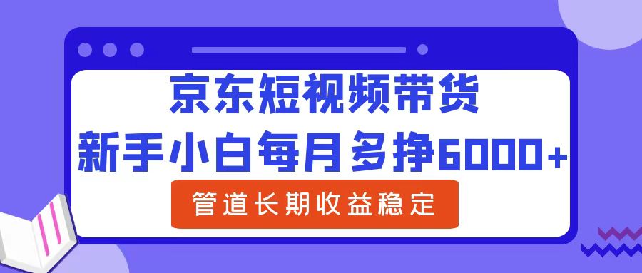 新手小白每月多挣6000+京东短视频带货，可管道长期稳定收益-佐帆副业网