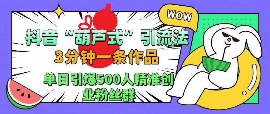 抖音“葫芦式”引流法，三分钟一条作品，单日引爆抖音500人精准创业粉丝群-佐帆副业网