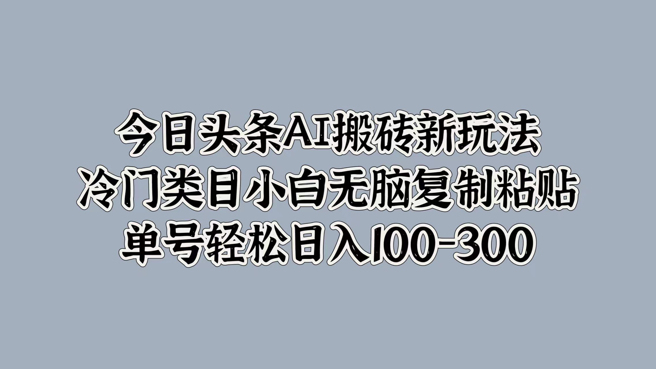 今日头条AI搬砖新玩法，冷门类目小白无脑复制粘贴，单号轻松日入100-300-佐帆副业网