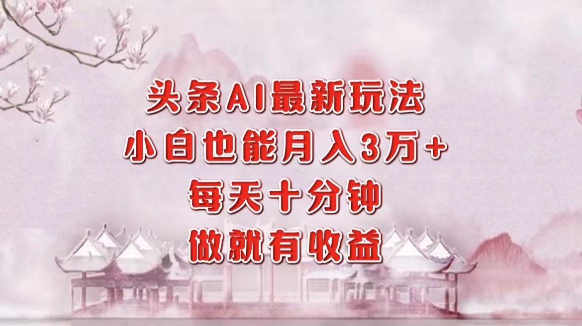 头条AI最新玩法，小白轻松月入三万＋，每天十分钟，做就有收益-佐帆副业网