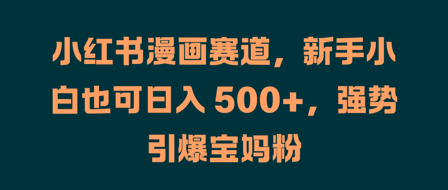 小红书漫画赛道，新手小白也可日入 500+，强势引爆宝妈粉-佐帆副业网