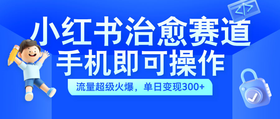 小红书治愈视频赛道，手机即可操作，蓝海项目简单无脑，单日可赚300+-佐帆副业网