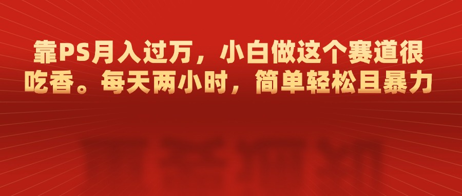 靠PS月入过万，每天两小时，简单轻松且暴，小白做这个赛道很吃香-佐帆副业网