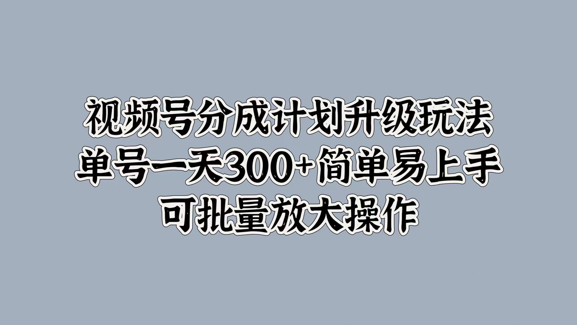 视频号分成计划升级玩法，单号一天300+简单易上手，可批量放大操作-佐帆副业网