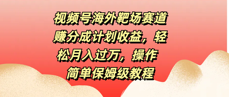 视频号海外靶场赛道赚分成计划收益，轻松月入过万，操作简单保姆级教程-佐帆副业网