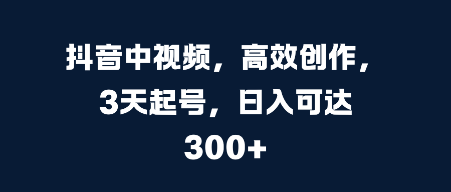抖音中视频，高效创作，3天起号，日入可达300+-佐帆副业网