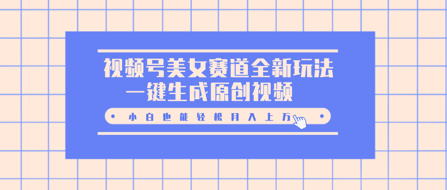 视频号美女赛道全新玩法，一键生成原创视频，小白也能轻松月入上万-佐帆副业网