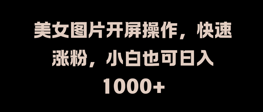 美女图片开屏操作，快速涨粉，小白也可日入1000+-佐帆副业网