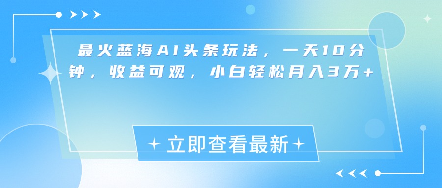 最新蓝海AI头条玩法，一天10分钟，收益可观，小白轻松月入3万+-佐帆副业网