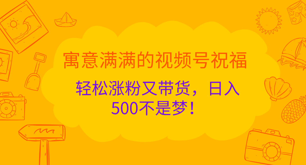 寓意满满的 视频号祝福，轻松涨粉又带货，日入500不是梦！-佐帆副业网