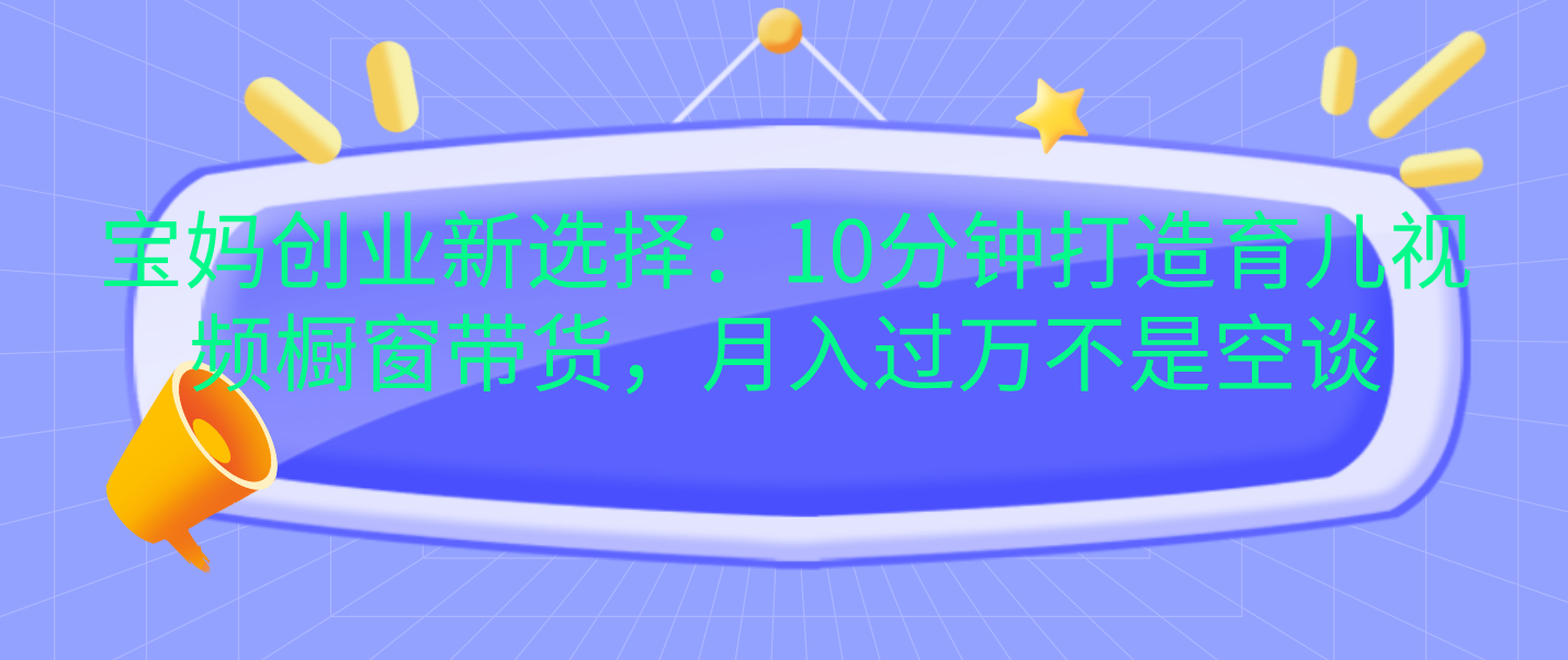 宝妈创业新选择：10分钟打造育儿视频橱窗带货，月入过万不是空谈-佐帆副业网