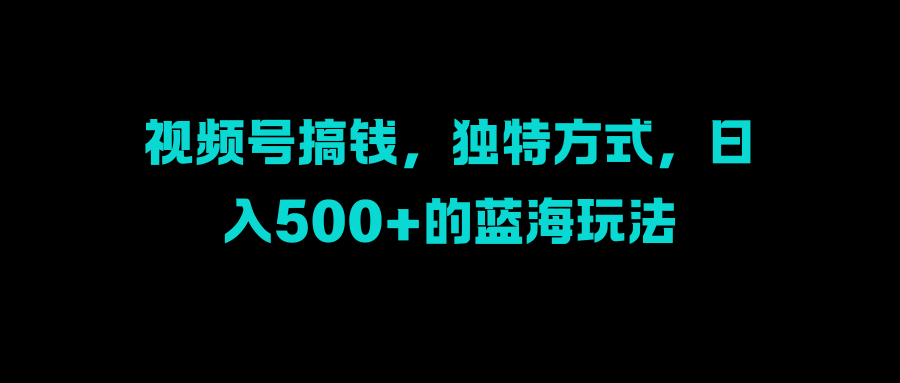 视频号搞钱，独特方式，日入500+的蓝海玩法-佐帆副业网