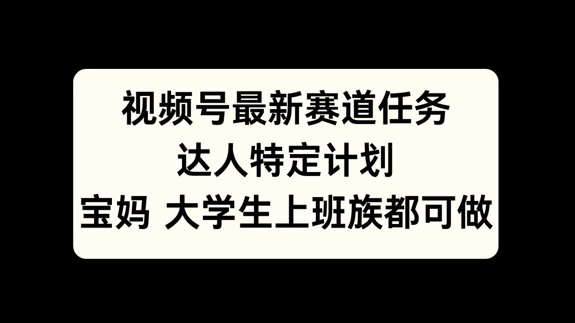 视频号最新赛道任务，达人特定计划，宝妈、大学生、上班族皆可做-佐帆副业网