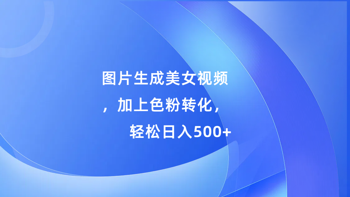 图片生成美女视频，加上s粉转化，轻松日入500+-佐帆副业网