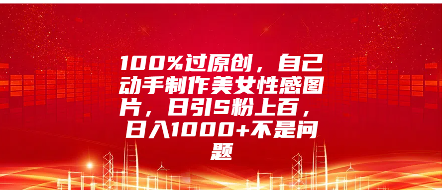 100%过原创，自己动手制作美女性感图片，日引S粉上百，日入1000+不是问题-佐帆副业网