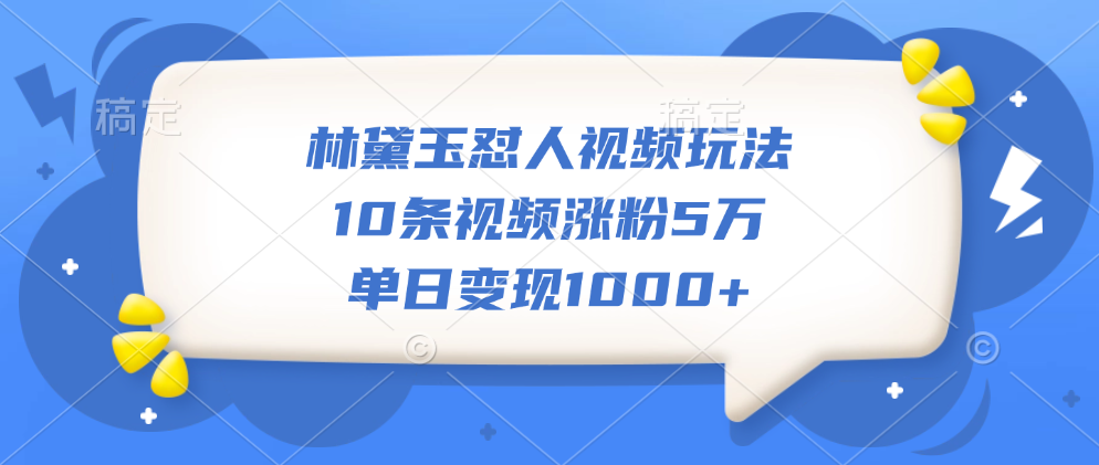 林黛玉怼人视频玩法，10条视频涨粉5万，单日变现1000+-佐帆副业网