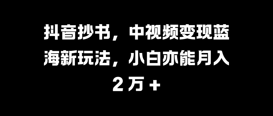 抖音抄书，中视频变现蓝海新玩法，小白亦能月入 2 万 +-佐帆副业网