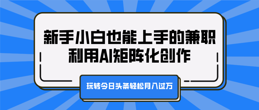 新手小白也能上手的兼职，利用AI矩阵化创作，玩转今日头条轻松月入过万-佐帆副业网