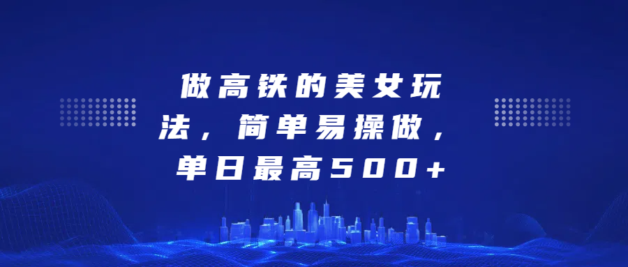 做高铁的美女玩法，简单易操做，单日最高500+-佐帆副业网