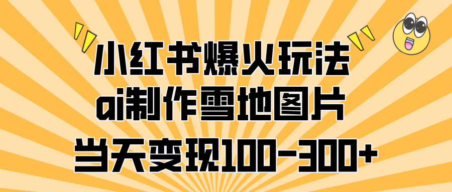 小红书爆火玩法，ai制作雪地图片，当天变现100-300+-佐帆副业网