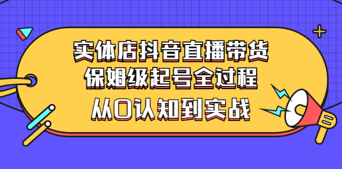 【副业项目3335期】实体店怎么抖音直播卖货：从小白到实战全过程（价值2599元）-佐帆副业网