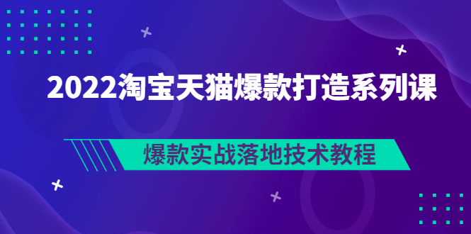 【副业项目3401期】2022淘宝天猫如何打造爆款打造系列课：爆款实战落地技术教程（价值1980元）-佐帆副业网