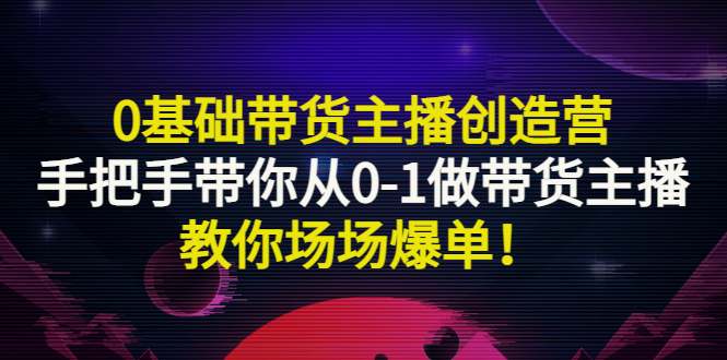 【副业项目3403期】0基础带货主播创造营：手把手带你从0-1做带货主播，教你场场爆单！-佐帆副业网