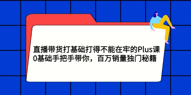 【副业项目3422期】直播带货打基础打得不能在牢的Plus课（零基础如何直播带货）-佐帆副业网