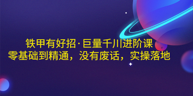 【副业项目3500期】铁甲有好招·巨量千川进阶课，零基础到精通（千川实战教程）-佐帆副业网