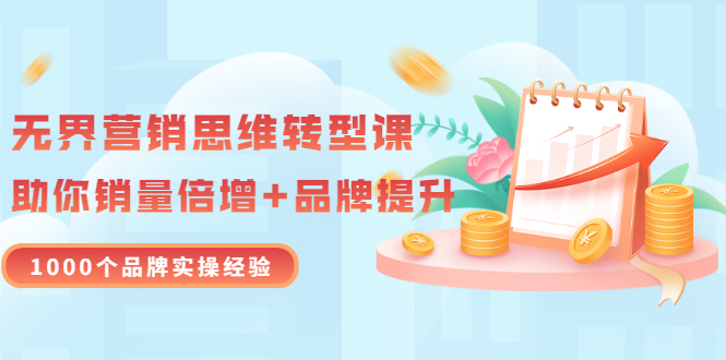 【副业项目3534期】无界营销思维转型课：1000个品牌实操经验，助你销量倍增（20节视频）-佐帆副业网