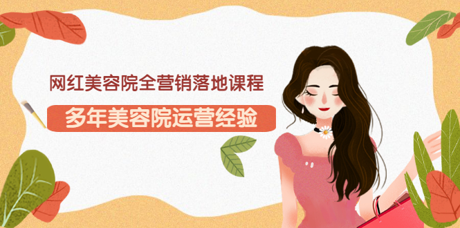 【副业项目3558期】网红美容院全营销落地课程，美容院怎么拓客比较好-佐帆副业网