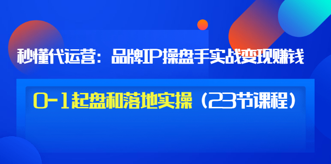 【副业项目3634期】代运营操盘手入门课：品牌IP操盘手实战赚钱，0-1起盘和落地实操（23节课程）-佐帆副业网
